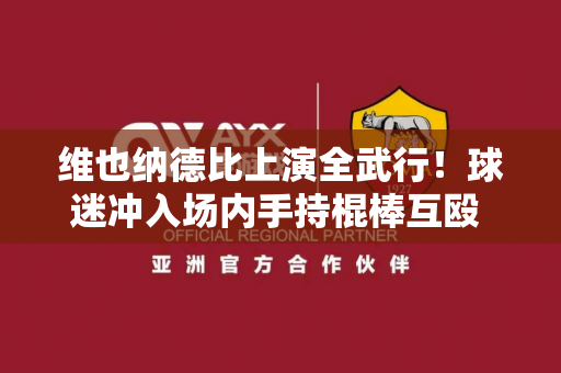 维也纳德比上演全武行！球迷冲入场内手持棍棒互殴 警察介入才得以平息