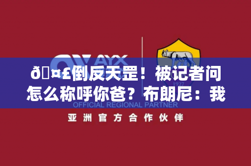 🤣倒反天罡！被记者问怎么称呼你爸？布朗尼：我还没想好 大概会喊他Bron