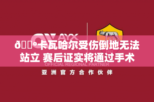 📺卡瓦哈尔受伤倒地无法站立 赛后证实将通过手术治疗