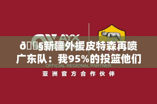 😧新疆外援皮特森再喷广东队：我95%的投篮他们都犯规 这根本不是防守