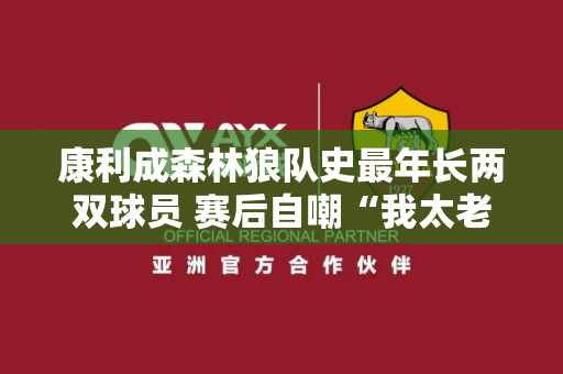 康利成森林狼队史最年长两双球员 赛后自嘲“我太老了”