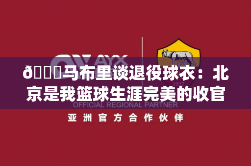 😊马布里谈退役球衣：北京是我篮球生涯完美的收官，希望能让我的球衣退役